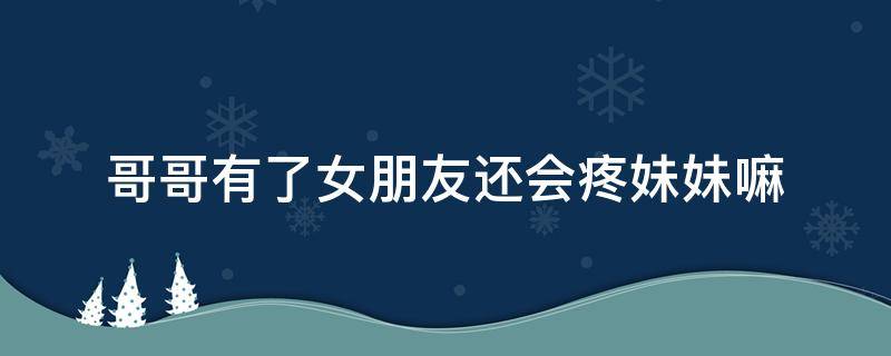 哥哥有了女朋友还会疼妹妹嘛（妹妹只会心疼哥哥）