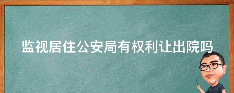 监视居住公安局有权利让出院吗 监视居住公安局有权利让出院吗知乎