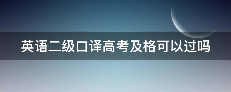 英语二级口译高考及格可以过吗 英语二级口译高考及格可以过吗多少分