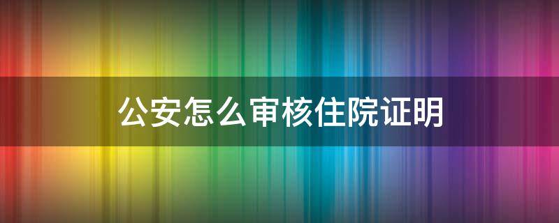 公安怎么审核住院证明（办理住院证明有什么要求）