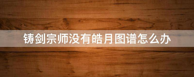 铸剑宗师没有皓月图谱怎么办 铸剑宗师剑影手札
