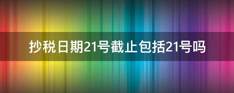 抄税日期21号截止包括21号吗（11月抄税到几号结束）