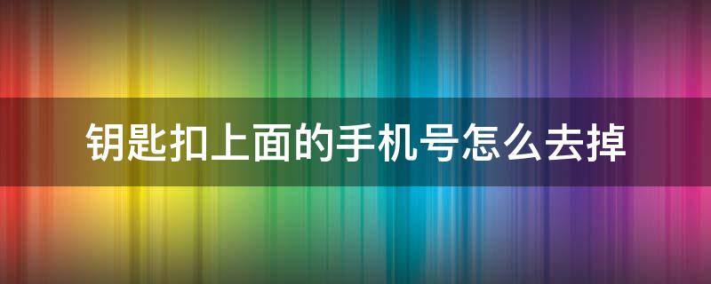 钥匙扣上面的手机号怎么去掉（钥匙扣上面的手机号怎么去掉啊）