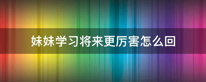 妹妹学习将来更厉害怎么回 妹妹不学好