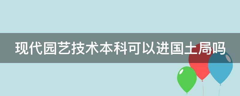 现代园艺技术本科可以进国土局吗（现代园艺技术本科可以进国土局吗女生）