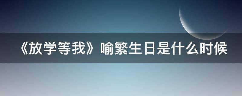 《放学等我》喻繁生日是什么时候（放学我等你喔小说免费阅读）