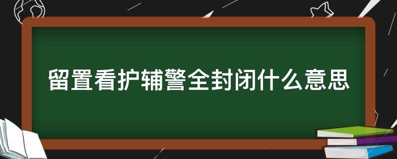 留置看护辅警全封闭什么意思（留置看护辅警面临的危险）