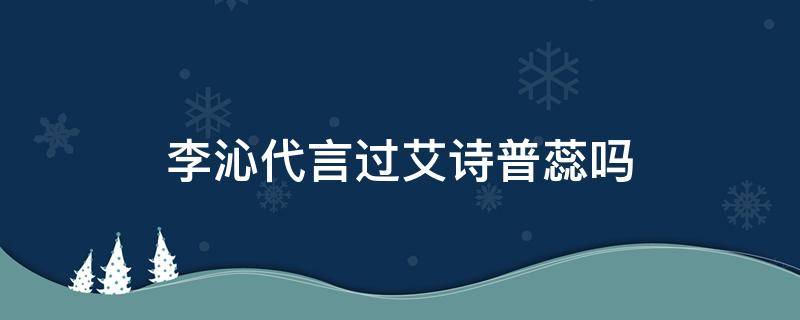 李沁代言过艾诗普蕊吗 李沁护肤品代言
