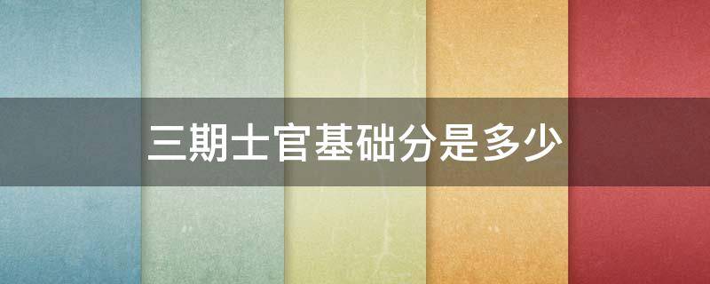 三期士官基础分是多少 三期士官基础分是多少?