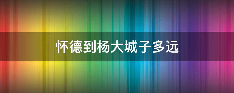 怀德到杨大城子多远 怀德到杨大城子的客车时刻表