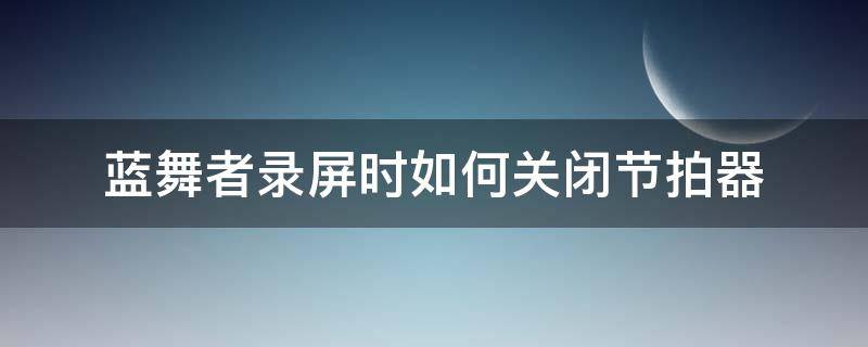 蓝舞者录屏时如何关闭节拍器 蓝舞者录屏时如何关闭节拍器功能