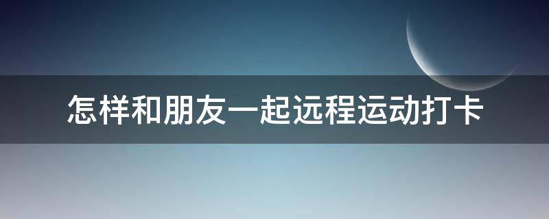 怎样和朋友一起远程运动打卡（怎样可以远程打卡）