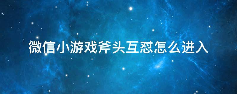微信小游戏斧头互怼怎么进入（斧头互怼怎么玩）