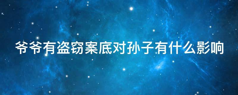 爷爷有盗窃案底对孙子有什么影响（政审三代是指哪三代）