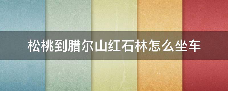 松桃到腊尔山红石林怎么坐车（松桃到腊尔山红石林怎么坐车）