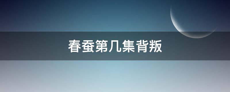 春蚕第几集背叛（春蚕第几集背叛女主的）