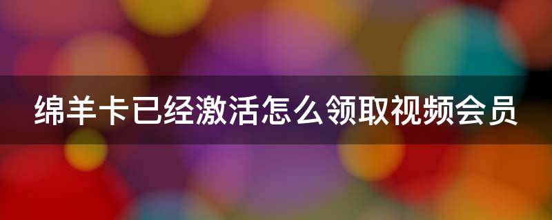绵羊卡已经激活怎么领取视频会员（老绵羊卡密）