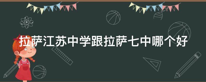 拉萨江苏中学跟拉萨七中哪个好 拉萨市江苏中学好吗