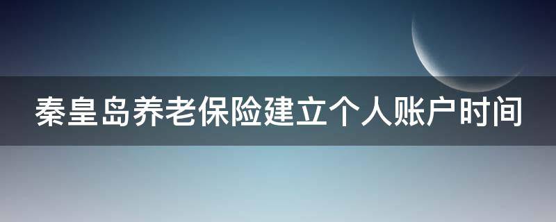 秦皇岛养老保险建立个人账户时间 秦皇岛养老保险查询个人账户