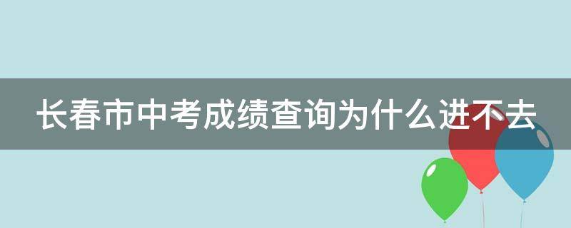 长春市中考成绩查询为什么进不去（长春中考成绩查不了）