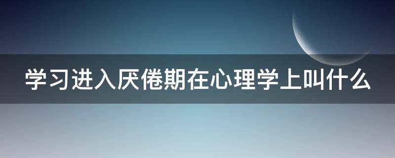 学习进入厌倦期在心理学上叫什么（厌学是一种典型的心理疲倦反应）