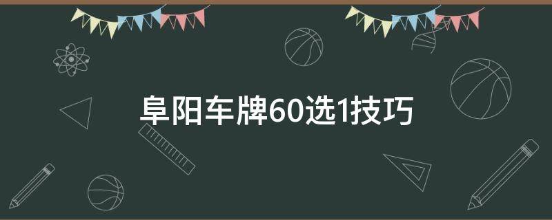 阜阳车牌60选1技巧 阜阳车牌选号怎么选
