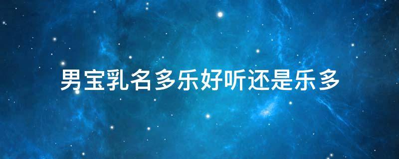 男宝乳名多乐好听还是乐多 男孩叫多乐好听吗