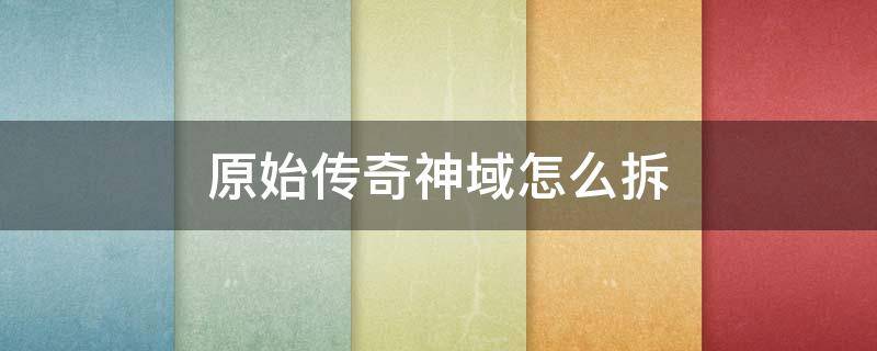 原始传奇神域怎么拆 原始传奇圣域怎么走