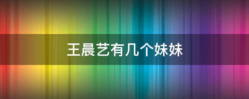 王晨艺有几个妹妹