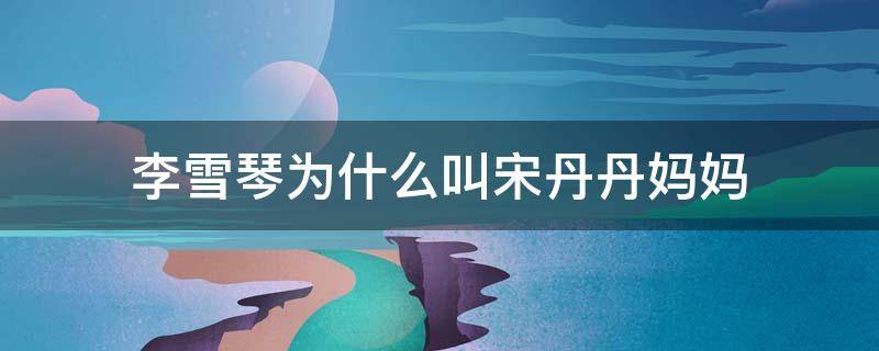 李雪琴为什么叫宋丹丹妈妈（李雪琴宋丹丹真人秀名字）
