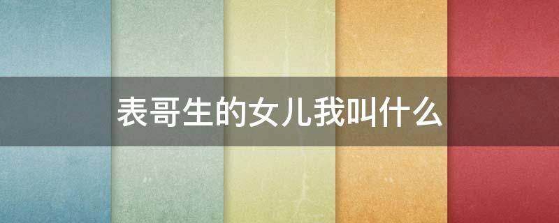表哥生的女儿我叫什么（表妹生的孩子叫什么）