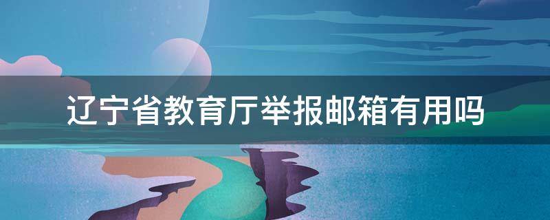 辽宁省教育厅举报邮箱有用吗（辽宁教育局举报信箱）