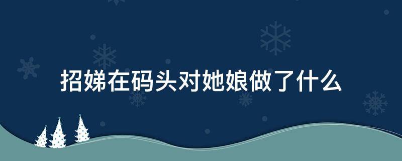 招娣在码头对她娘做了什么（招娣在码头对她娘做了什么事）