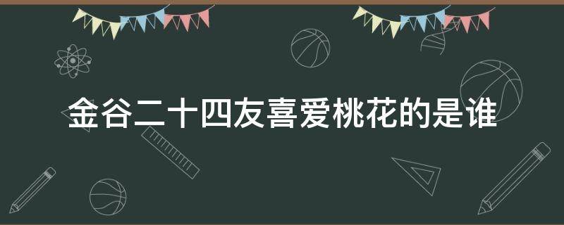 金谷二十四友喜爱桃花的是谁 金谷二十四友喜爱桃花的是谁