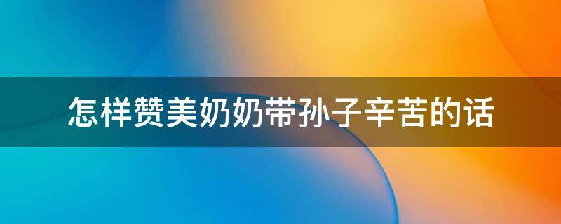 怎样赞美奶奶带孙子辛苦的话 形容奶奶带孙子的辛苦的句子