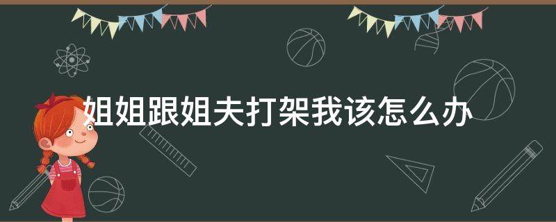 姐姐跟姐夫打架我该怎么办 和姐姐打架了怎么办