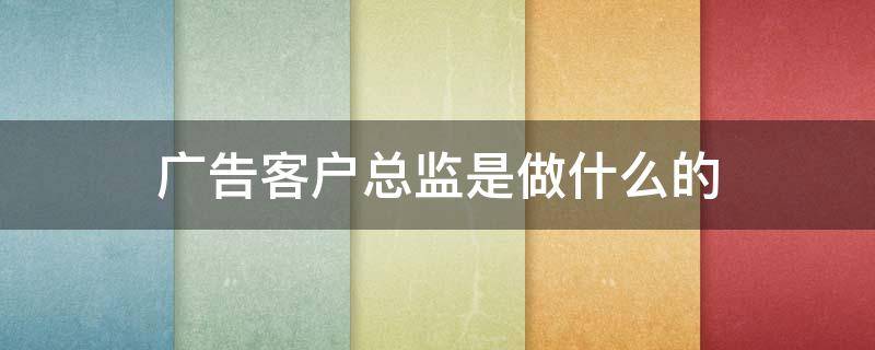广告客户总监是做什么的 广告客户总监是做什么的呢