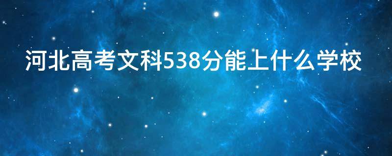 河北高考文科538分能上什么学校（河北省538分文科能上哪所大学）