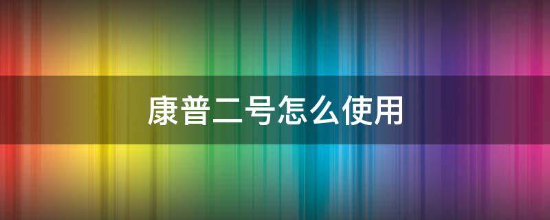 康普二号怎么使用（康普2号的使用时间）