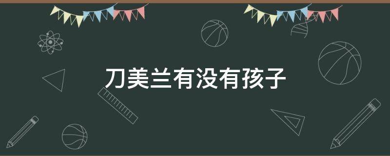 刀美兰有没有孩子 刀美兰是哪年生的