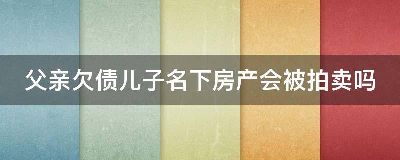 父亲欠债儿子名下房产会被拍卖吗（父亲欠债,儿子名下的房子会被执行吗）