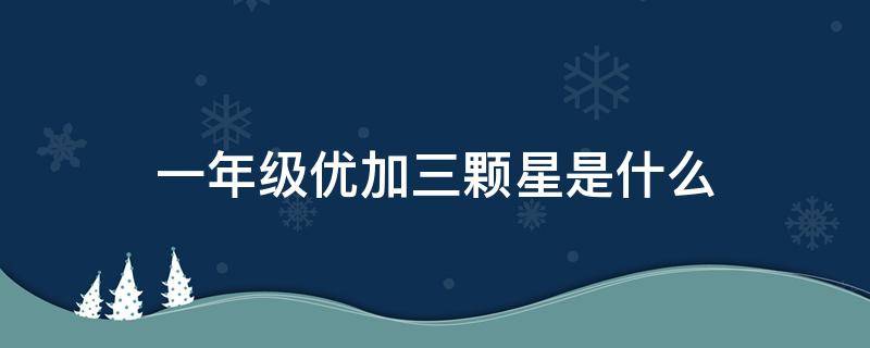 一年级优加三颗星是什么（三年级优学一加一答案）