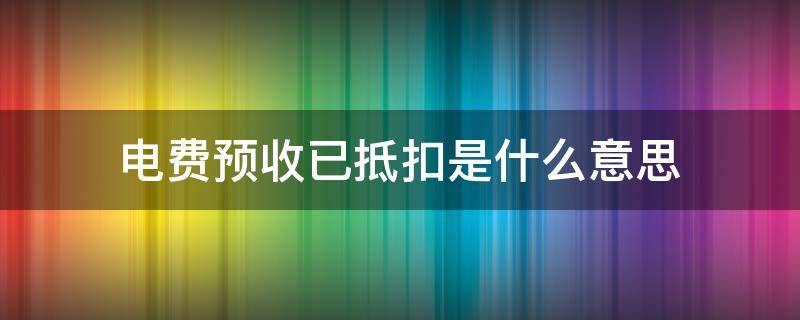 电费预收已抵扣是什么意思 电费预扣费是什么意思