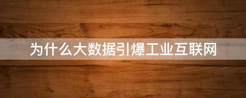 为什么大数据引爆工业互联网（大数据技术在工业互联网中的应用）