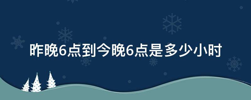 昨晚6点到今晚6点是多少小时 今晚6点到明晚6点是几个小时