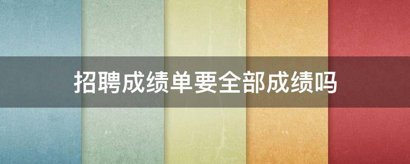 招聘成绩单要全部成绩吗（招聘用的成绩单是什么）
