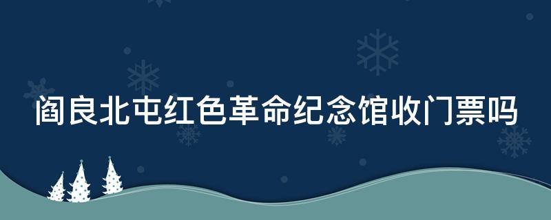 阎良北屯红色革命纪念馆收门票吗（阎良北屯红色革命纪念馆收门票吗今天）