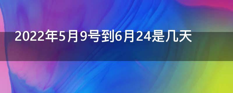 2022年5月9号到6月24是几天（2022年4月初5是几号）