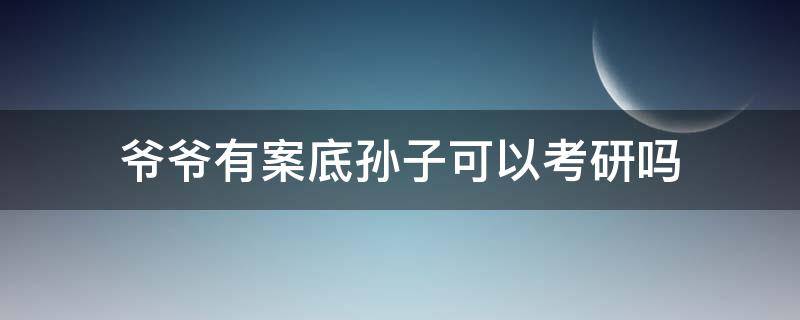 爷爷有案底孙子可以考研吗（爷爷有案底孙子可以读研吗）