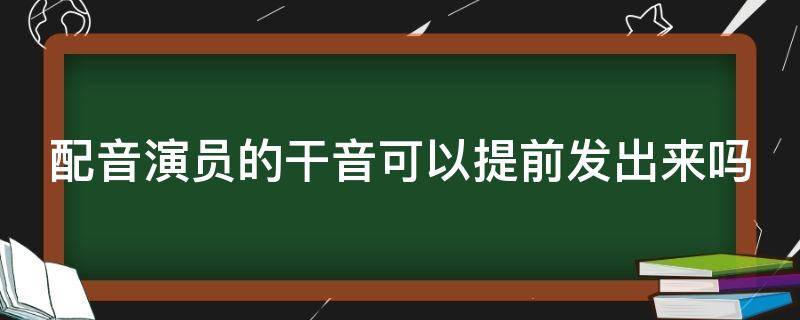 配音演员的干音可以提前发出来吗（配音演员的干音可以提前发出来吗知乎）